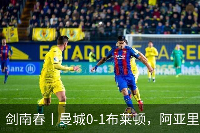 剑南春丨曼城0-1布莱顿，阿亚里制胜，恩迪亚耶两度中框