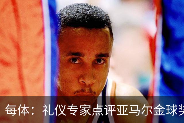 每体：礼仪专家点评亚马尔金球奖造型大胆有个性