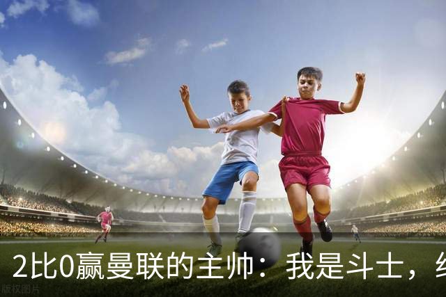 2比0赢曼联的主帅：我是斗士，绝不投降